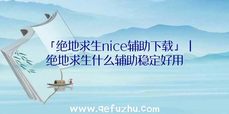 「绝地求生nice辅助下载」|绝地求生什么辅助稳定好用